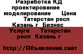 Разработка КД, проектирование, 3D моделирование.  › Цена ­ 600 - Татарстан респ., Казань г. Бизнес » Услуги   . Татарстан респ.,Казань г.